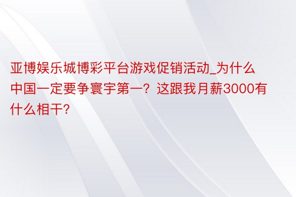 亚博娱乐城博彩平台游戏促销活动_为什么中国一定要争寰宇第一？这跟我月薪3000有什么相干？