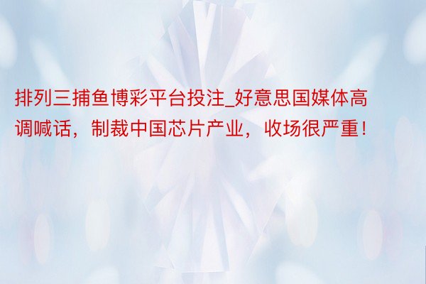 排列三捕鱼博彩平台投注_好意思国媒体高调喊话，制裁中国芯片产业，收场很严重！