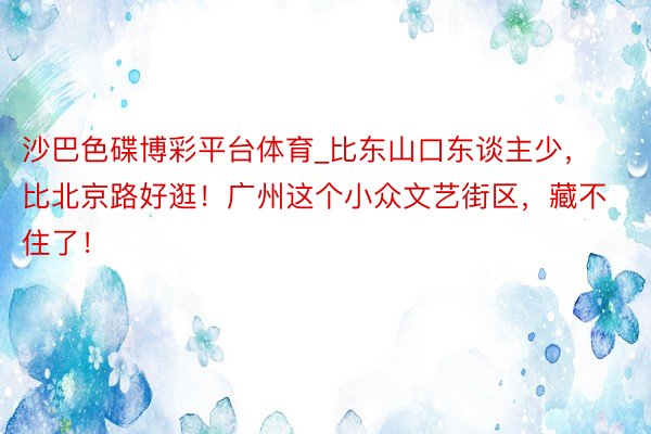 沙巴色碟博彩平台体育_比东山口东谈主少，比北京路好逛！广州这个小众文艺街区，藏不住了！