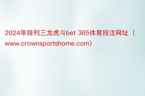 2024年排列三龙虎斗bet 365体育投注网址（www.crownsportshome.com）