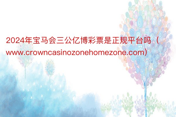 2024年宝马会三公亿博彩票是正规平台吗（www.crowncasinozonehomezone.com）