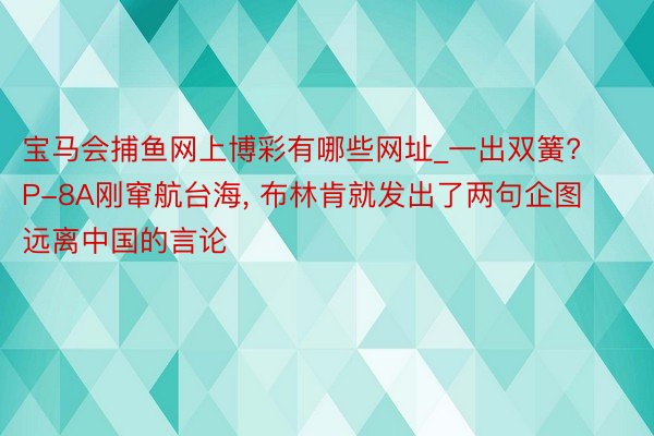 宝马会捕鱼网上博彩有哪些网址_一出双簧? P-8A刚窜航台海, 布林肯就发出了两句企图远离中国的言论