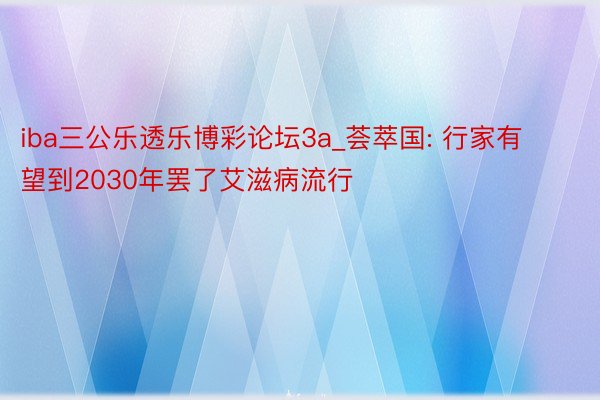 iba三公乐透乐博彩论坛3a_荟萃国: 行家有望到2030年罢了艾滋病流行