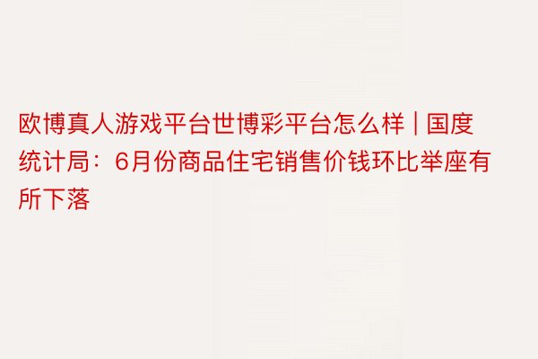 欧博真人游戏平台世博彩平台怎么样 | 国度统计局：6月份商品住宅销售价钱环比举座有所下落