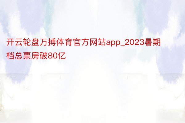 开云轮盘万搏体育官方网站app_2023暑期档总票房破80亿