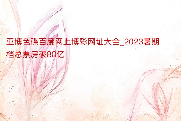 亚博色碟百度网上博彩网址大全_2023暑期档总票房破80亿