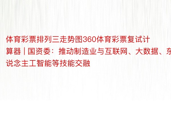 体育彩票排列三走势图360体育彩票复试计算器 | 国资委：推动制造业与互联网、大数据、东说念主工智能等技能交融