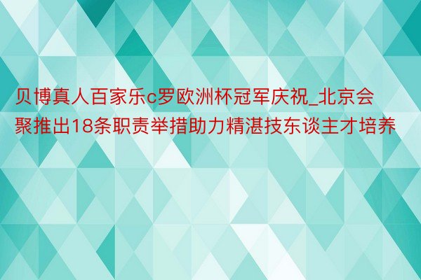 贝博真人百家乐c罗欧洲杯冠军庆祝_北京会聚推出18条职责举措助力精湛技东谈主才培养