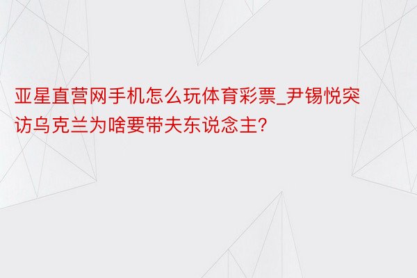 亚星直营网手机怎么玩体育彩票_尹锡悦突访乌克兰为啥要带夫东说念主？