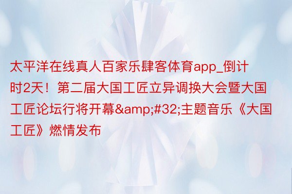 太平洋在线真人百家乐肆客体育app_倒计时2天！第二届大国工匠立异调换大会暨大国工匠论坛行将开幕&#32;主题音乐《大国工匠》燃情发布