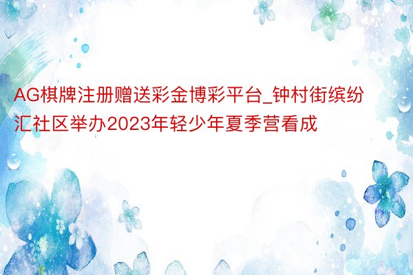 AG棋牌注册赠送彩金博彩平台_钟村街缤纷汇社区举办2023年轻少年夏季营看成