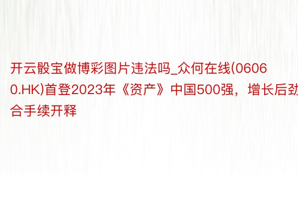 开云骰宝做博彩图片违法吗_众何在线(06060.HK)首登2023年《资产》中国500强，增长后劲合手续开释