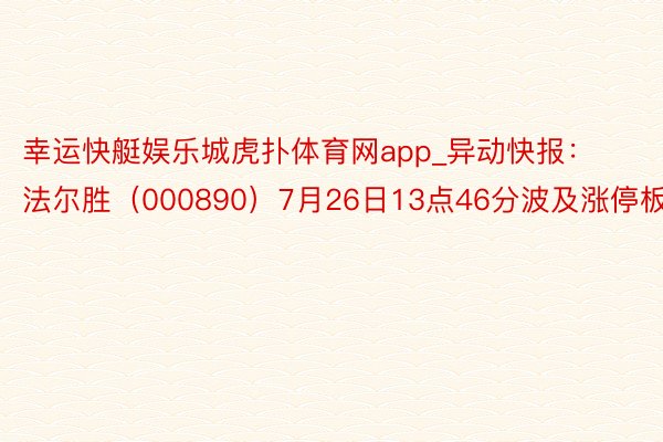 幸运快艇娱乐城虎扑体育网app_异动快报：法尔胜（000890）7月26日13点46分波及涨停板