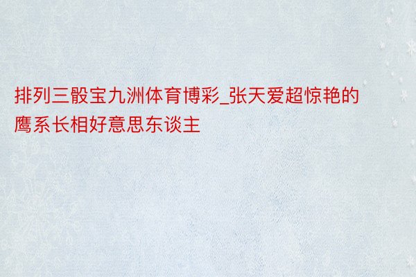 排列三骰宝九洲体育博彩_张天爱超惊艳的鹰系长相好意思东谈主