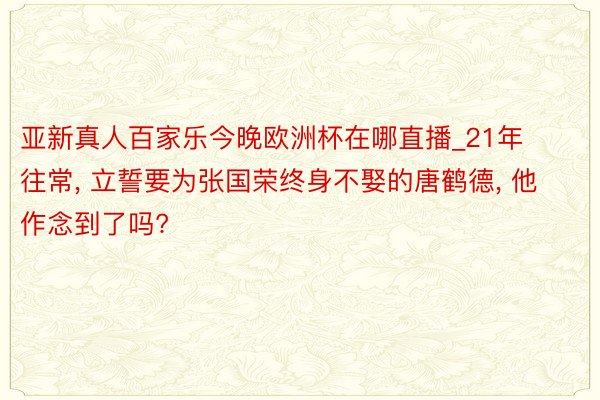 亚新真人百家乐今晚欧洲杯在哪直播_21年往常， 立誓要为张国荣终身不娶的唐鹤德， 他作念到了吗?