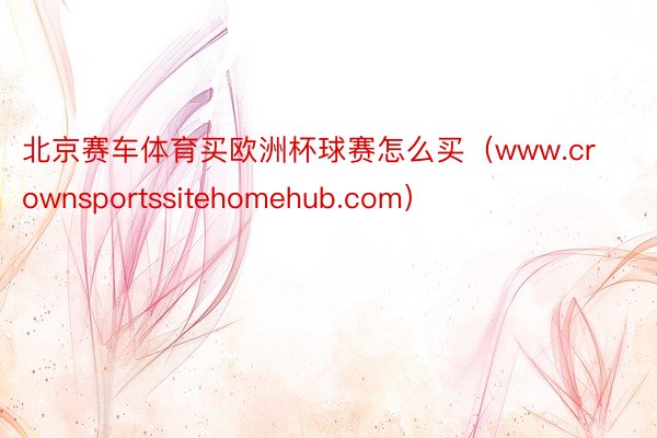 北京赛车体育买欧洲杯球赛怎么买（www.crownsportssitehomehub.com）