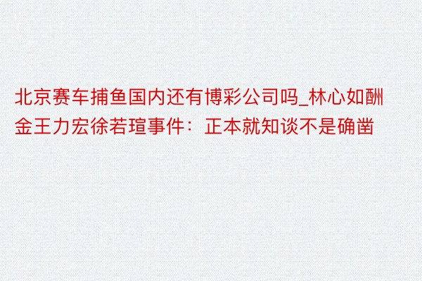 北京赛车捕鱼国内还有博彩公司吗_林心如酬金王力宏徐若瑄事件：正本就知谈不是确凿