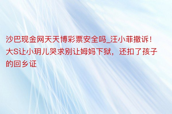 沙巴现金网天天博彩票安全吗_汪小菲撤诉！大S让小玥儿哭求别让姆妈下狱，还扣了孩子的回乡证