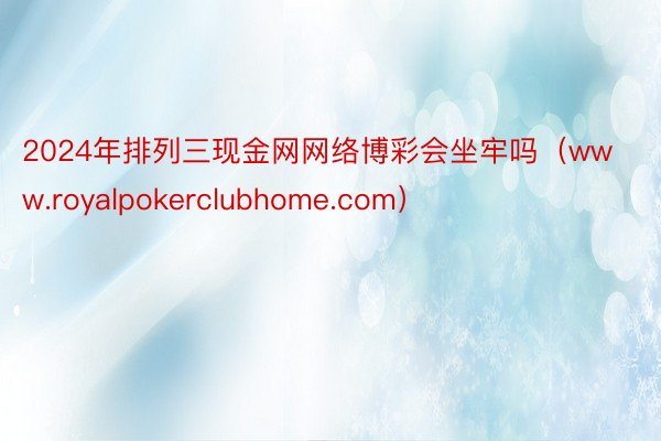 2024年排列三现金网网络博彩会坐牢吗（www.royalpokerclubhome.com）