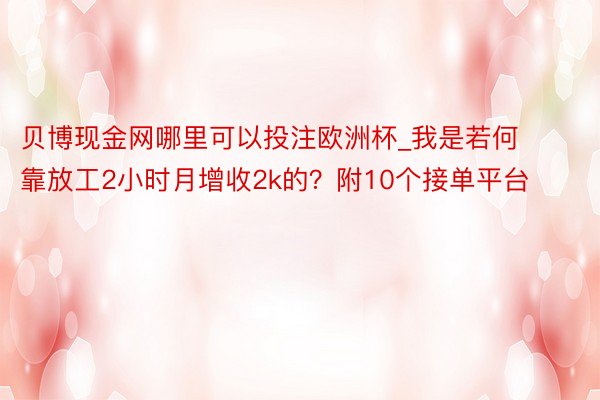 贝博现金网哪里可以投注欧洲杯_我是若何靠放工2小时月增收2k的？附10个接单平台