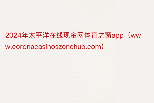 2024年太平洋在线现金网体育之窗app（www.coronacasinoszonehub.com）