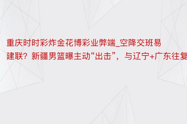 重庆时时彩炸金花博彩业弊端_空降交班易建联？新疆男篮曝主动“出击”，与辽宁+广东往复