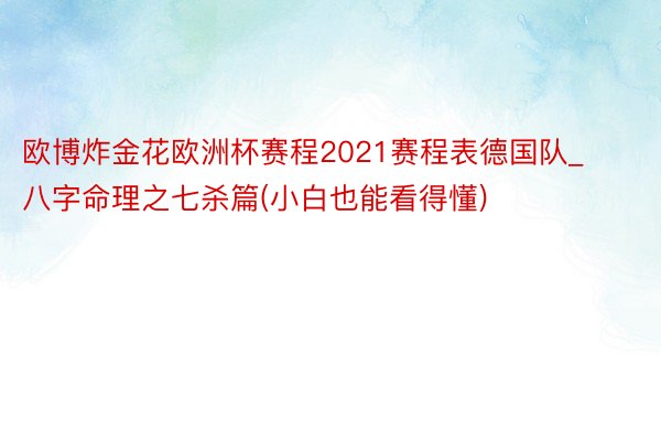 欧博炸金花欧洲杯赛程2021赛程表德国队_八字命理之七杀篇(小白也能看得懂)