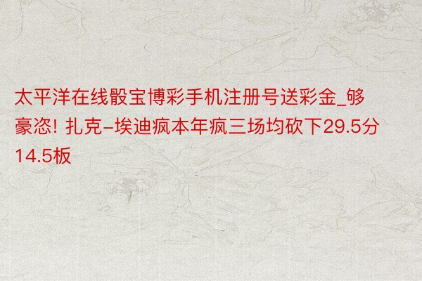 太平洋在线骰宝博彩手机注册号送彩金_够豪恣! 扎克-埃迪疯本年疯三场均砍下29.5分14.5板