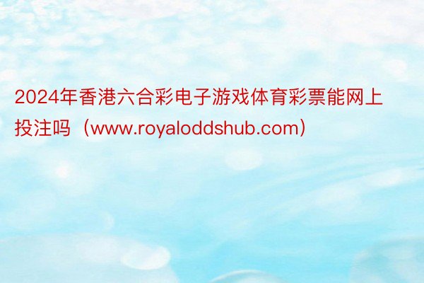 2024年香港六合彩电子游戏体育彩票能网上投注吗（www.royaloddshub.com）