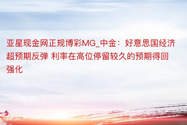 亚星现金网正规博彩MG_中金：好意思国经济超预期反弹 利率在高位停留较久的预期得回强化