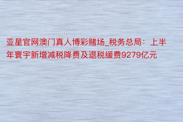 亚星官网澳门真人博彩赌场_税务总局：上半年寰宇新增减税降费及退税缓费9279亿元