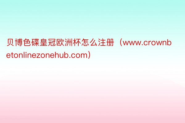 贝博色碟皇冠欧洲杯怎么注册（www.crownbetonlinezonehub.com）