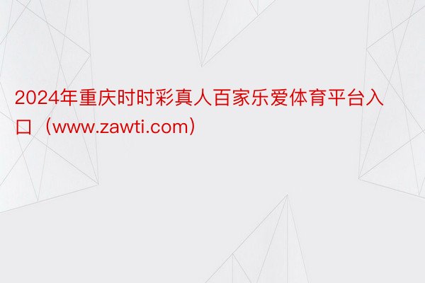 2024年重庆时时彩真人百家乐爱体育平台入口（www.zawti.com）