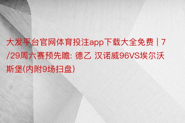 大发平台官网体育投注app下载大全免费 | 7/29周六赛预先瞻: 德乙 汉诺威96VS埃尔沃斯堡(内附9场扫盘)