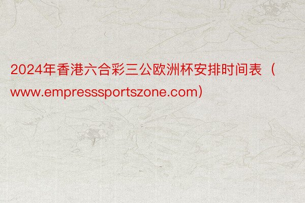 2024年香港六合彩三公欧洲杯安排时间表（www.empresssportszone.com）