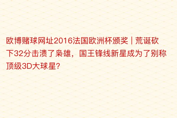 欧博赌球网址2016法国欧洲杯颁奖 | 荒诞砍下32分击溃了枭雄，国王锋线新星成为了别称顶级3D大球星？