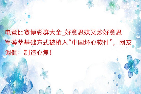 电竞比赛博彩群大全_好意思媒又炒好意思军荟萃基础方式被植入“中国坏心软件”，网友调侃：制造心焦！