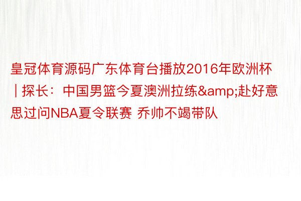 皇冠体育源码广东体育台播放2016年欧洲杯 | 探长：中国男篮今夏澳洲拉练&赴好意思过问NBA夏令联赛 乔帅不竭带队