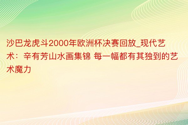 沙巴龙虎斗2000年欧洲杯决赛回放_现代艺术：辛有芳山水画集锦 每一幅都有其独到的艺术魔力