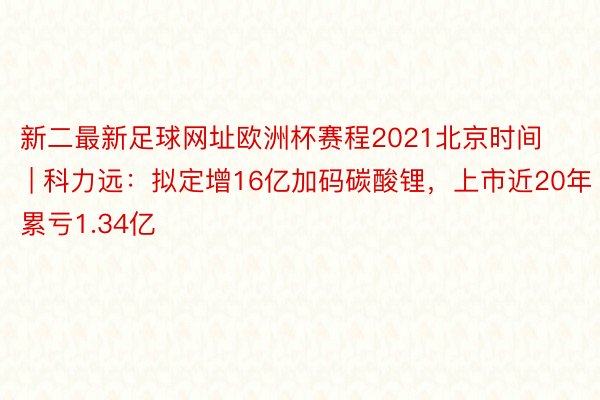 新二最新足球网址欧洲杯赛程2021北京时间 | 科力远：拟定增16亿加码碳酸锂，上市近20年累亏1.34亿