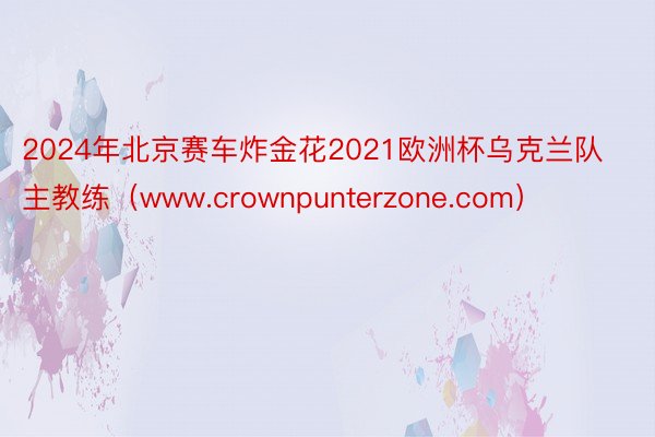 2024年北京赛车炸金花2021欧洲杯乌克兰队主教练（www.crownpunterzone.com）