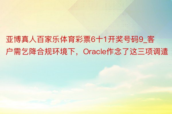 亚博真人百家乐体育彩票6十1开奖号码9_客户需乞降合规环境下，Oracle作念了这三项调遣