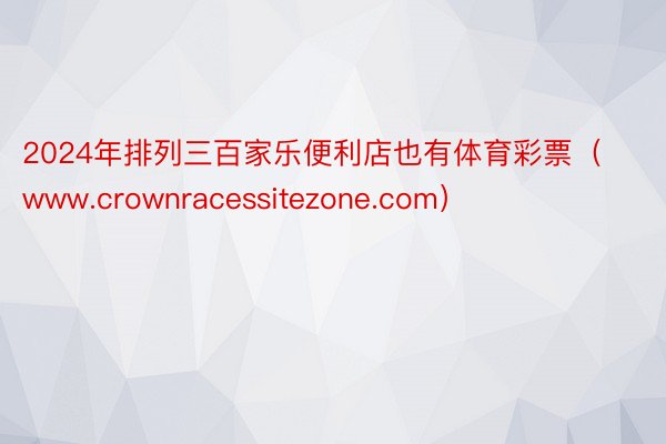 2024年排列三百家乐便利店也有体育彩票（www.crownracessitezone.com）