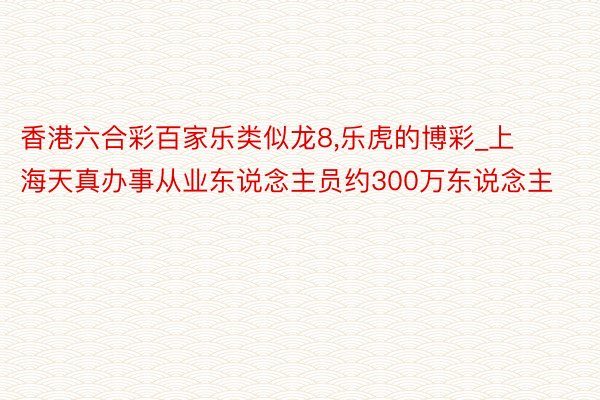 香港六合彩百家乐类似龙8，乐虎的博彩_上海天真办事从业东说念主员约300万东说念主