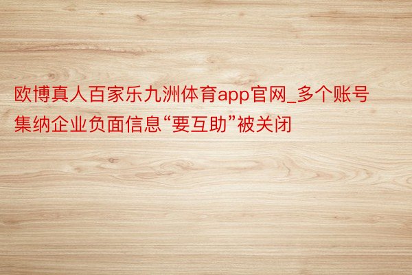 欧博真人百家乐九洲体育app官网_多个账号集纳企业负面信息“要互助”被关闭