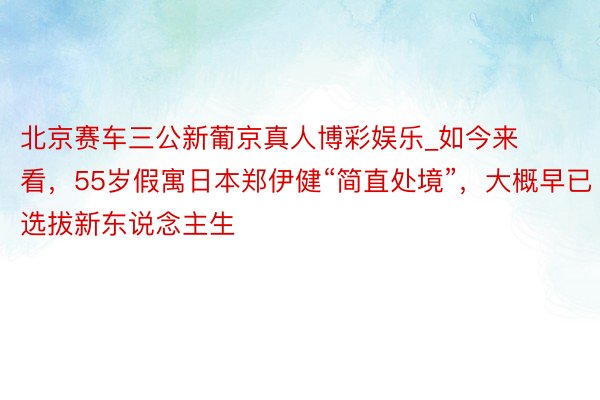 北京赛车三公新葡京真人博彩娱乐_如今来看，55岁假寓日本郑伊健“简直处境”，大概早已选拔新东说念主生