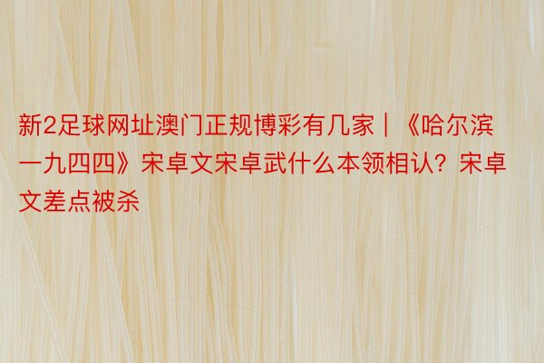 新2足球网址澳门正规博彩有几家 | 《哈尔滨一九四四》宋卓文宋卓武什么本领相认？宋卓文差点被杀