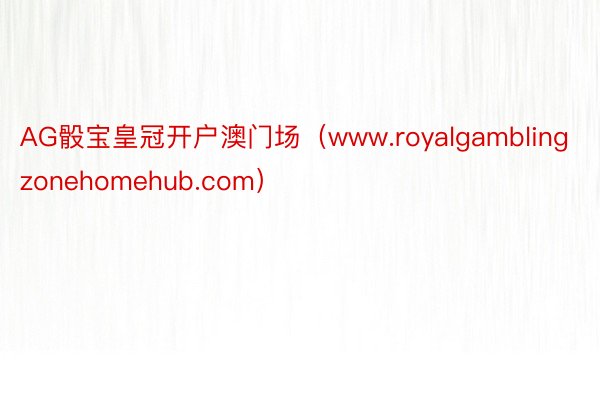 AG骰宝皇冠开户澳门场（www.royalgamblingzonehomehub.com）