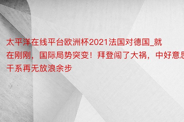 太平洋在线平台欧洲杯2021法国对德国_就在刚刚，国际局势突变！拜登闯了大祸，中好意思干系再无放浪余步