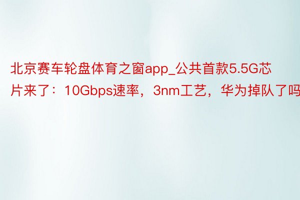 北京赛车轮盘体育之窗app_公共首款5.5G芯片来了：10Gbps速率，3nm工艺，华为掉队了吗？